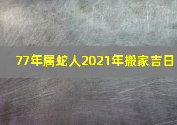 77年属蛇人2021年搬家吉日