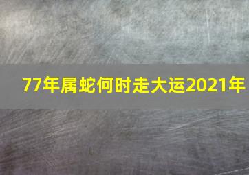 77年属蛇何时走大运2021年