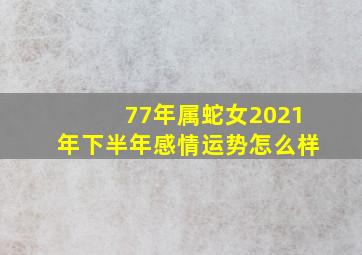 77年属蛇女2021年下半年感情运势怎么样