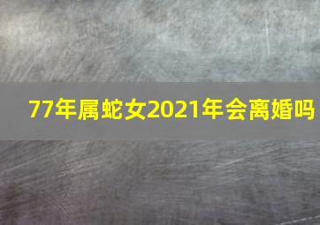 77年属蛇女2021年会离婚吗