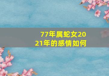 77年属蛇女2021年的感情如何