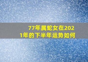 77年属蛇女在2021年的下半年运势如何