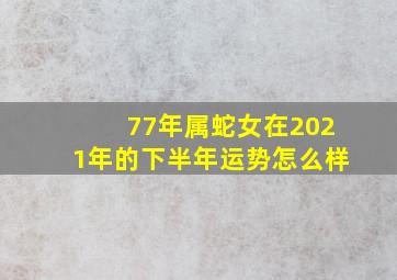 77年属蛇女在2021年的下半年运势怎么样