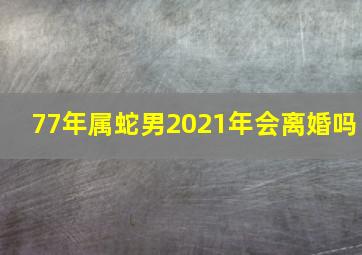 77年属蛇男2021年会离婚吗