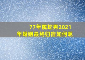 77年属蛇男2021年婚姻最终归宿如何呢