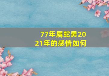 77年属蛇男2021年的感情如何