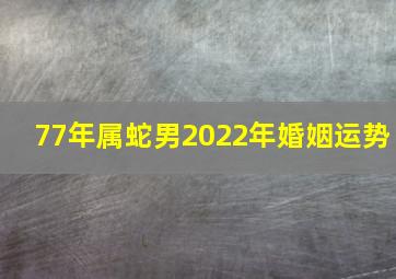 77年属蛇男2022年婚姻运势