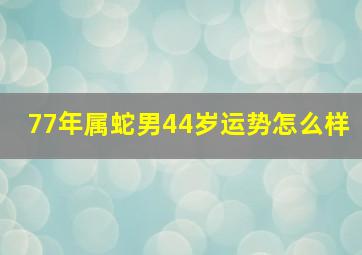 77年属蛇男44岁运势怎么样