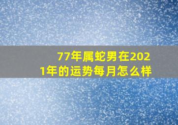 77年属蛇男在2021年的运势每月怎么样