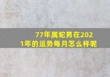 77年属蛇男在2021年的运势每月怎么样呢