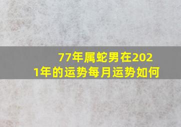 77年属蛇男在2021年的运势每月运势如何