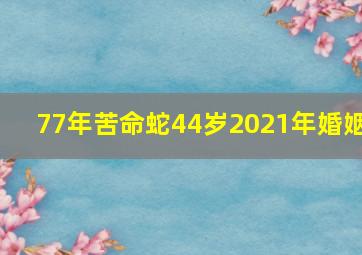 77年苦命蛇44岁2021年婚姻