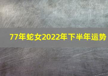 77年蛇女2022年下半年运势