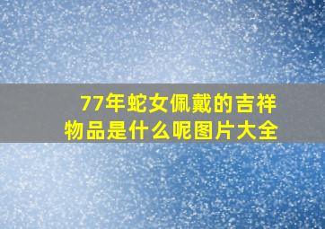 77年蛇女佩戴的吉祥物品是什么呢图片大全