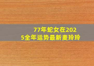 77年蛇女在2025全年运势最新麦玲玲