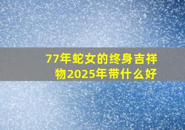 77年蛇女的终身吉祥物2025年带什么好