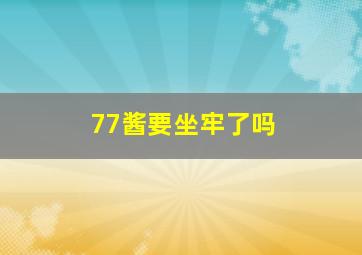 77酱要坐牢了吗