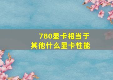 780显卡相当于其他什么显卡性能