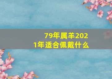 79年属羊2021年适合佩戴什么