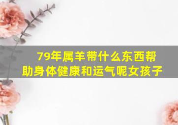 79年属羊带什么东西帮助身体健康和运气呢女孩子