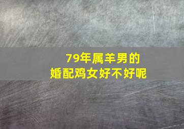 79年属羊男的婚配鸡女好不好呢