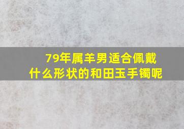 79年属羊男适合佩戴什么形状的和田玉手镯呢