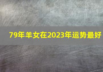 79年羊女在2023年运势最好