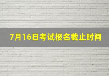 7月16日考试报名截止时间