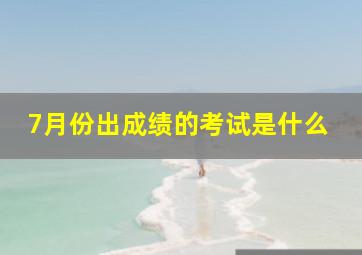 7月份出成绩的考试是什么