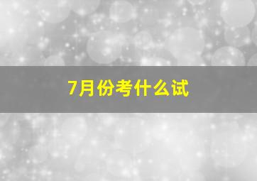 7月份考什么试