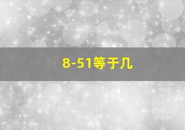 8-51等于几