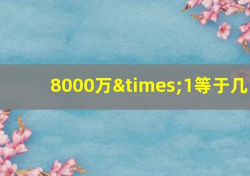 8000万×1等于几