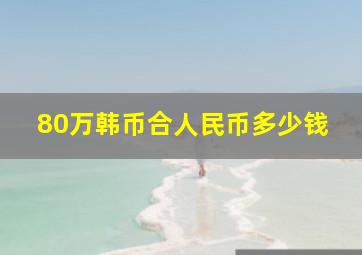 80万韩币合人民币多少钱