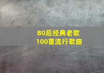 80后经典老歌100首流行歌曲