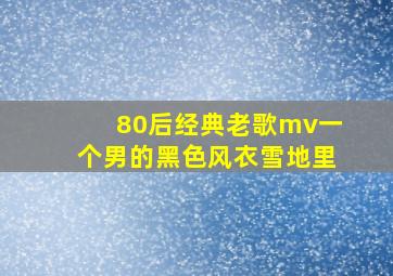 80后经典老歌mv一个男的黑色风衣雪地里