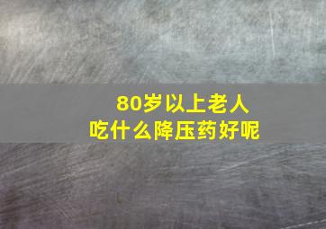 80岁以上老人吃什么降压药好呢