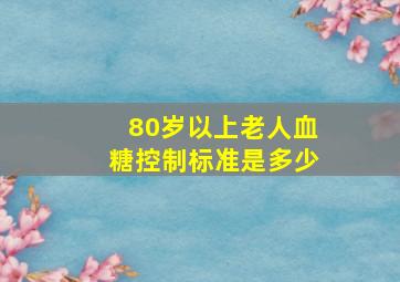 80岁以上老人血糖控制标准是多少