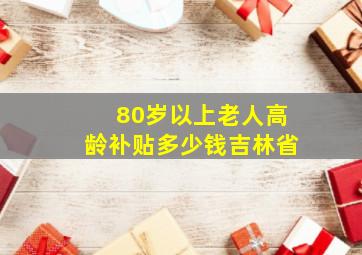 80岁以上老人高龄补贴多少钱吉林省