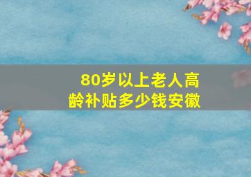 80岁以上老人高龄补贴多少钱安徽