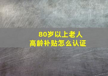 80岁以上老人高龄补贴怎么认证