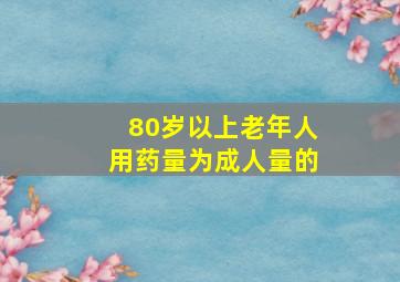 80岁以上老年人用药量为成人量的