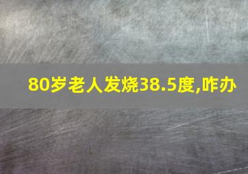 80岁老人发烧38.5度,咋办