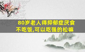 80岁老人得抑郁症厌食不吃饭,可以吃强的松嘛