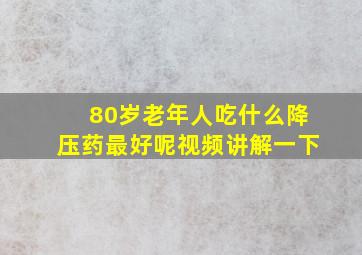 80岁老年人吃什么降压药最好呢视频讲解一下