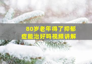 80岁老年得了抑郁症能治好吗视频讲解