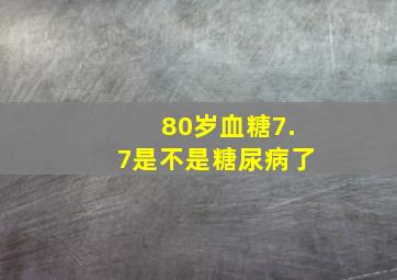 80岁血糖7.7是不是糖尿病了