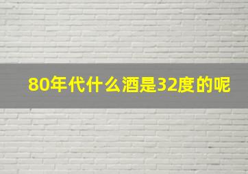 80年代什么酒是32度的呢