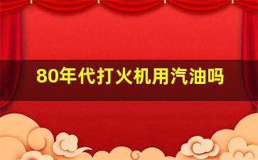 80年代打火机用汽油吗