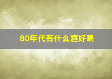 80年代有什么酒好喝