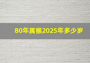 80年属猴2025年多少岁